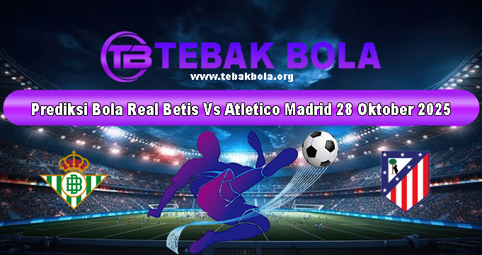 Prediksi Bola Real Betis Vs Atletico Madrid 28 Oktober 2025